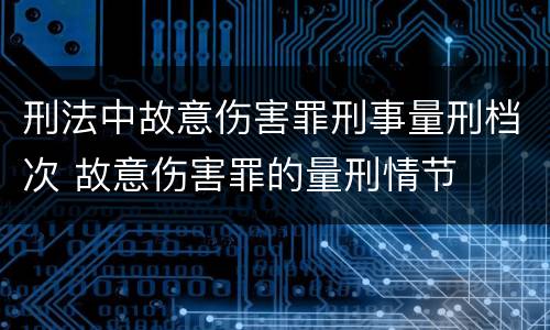 刑法中故意伤害罪刑事量刑档次 故意伤害罪的量刑情节