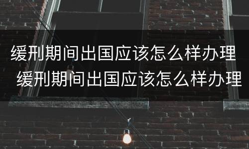 缓刑期间出国应该怎么样办理 缓刑期间出国应该怎么样办理护照