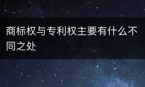 商标权与专利权主要有什么不同之处