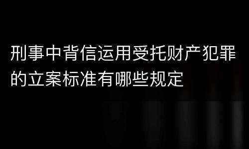 刑事中背信运用受托财产犯罪的立案标准有哪些规定