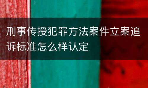 刑事传授犯罪方法案件立案追诉标准怎么样认定