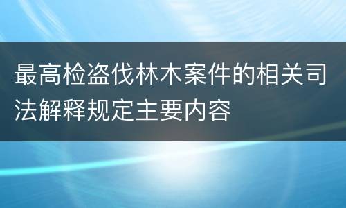 最高检盗伐林木案件的相关司法解释规定主要内容