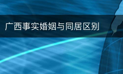 广西事实婚姻与同居区别