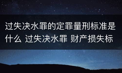 过失决水罪的定罪量刑标准是什么 过失决水罪 财产损失标准