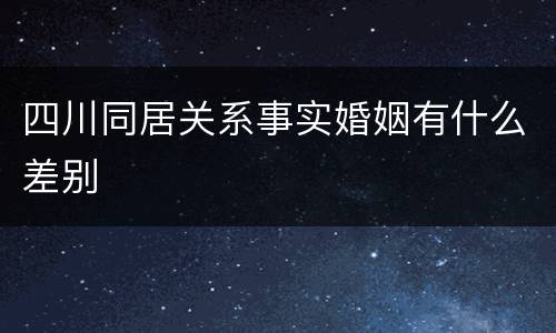 四川同居关系事实婚姻有什么差别