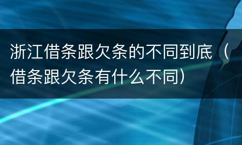 浙江借条跟欠条的不同到底（借条跟欠条有什么不同）