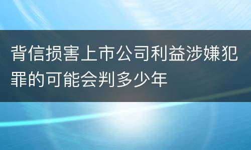 背信损害上市公司利益涉嫌犯罪的可能会判多少年