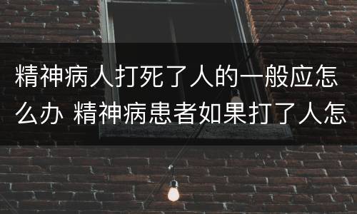 精神病人打死了人的一般应怎么办 精神病患者如果打了人怎么办