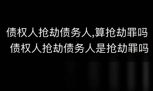 债权人抢劫债务人,算抢劫罪吗 债权人抢劫债务人是抢劫罪吗