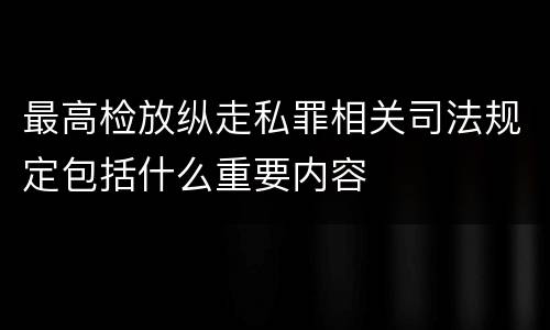 最高检放纵走私罪相关司法规定包括什么重要内容