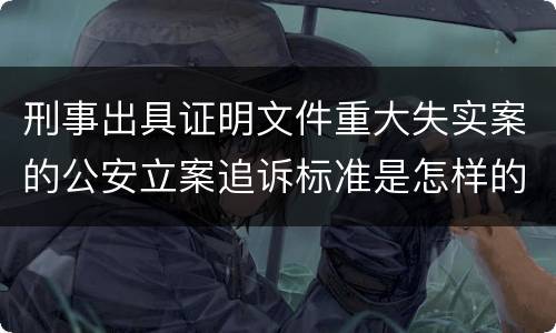 刑事出具证明文件重大失实案的公安立案追诉标准是怎样的