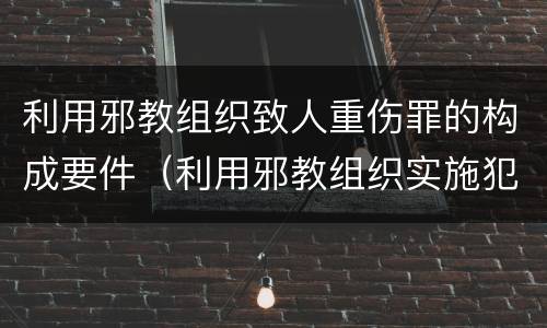 利用邪教组织致人重伤罪的构成要件（利用邪教组织实施犯罪）