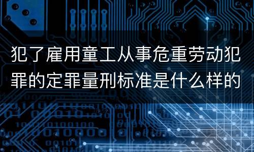 犯了雇用童工从事危重劳动犯罪的定罪量刑标准是什么样的