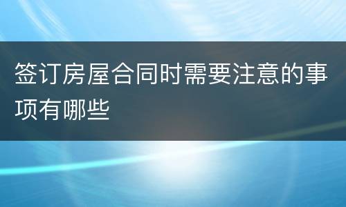 签订房屋合同时需要注意的事项有哪些