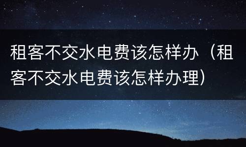 租客不交水电费该怎样办（租客不交水电费该怎样办理）