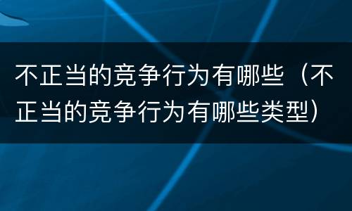 不正当的竞争行为有哪些（不正当的竞争行为有哪些类型）