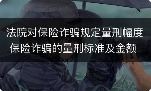 法院对保险诈骗规定量刑幅度 保险诈骗的量刑标准及金额