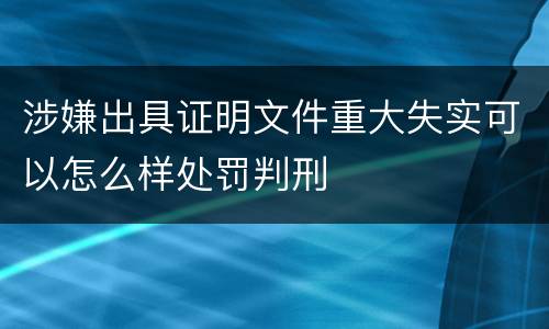 涉嫌出具证明文件重大失实可以怎么样处罚判刑