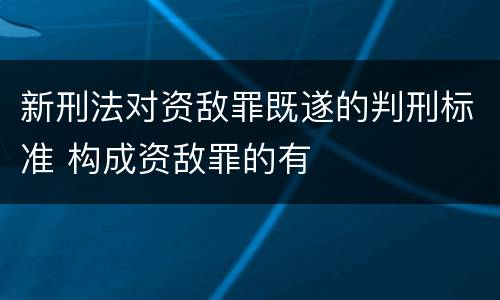 新刑法对资敌罪既遂的判刑标准 构成资敌罪的有