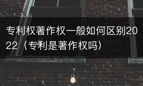 专利权著作权一般如何区别2022（专利是著作权吗）