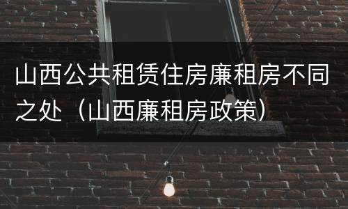 山西公共租赁住房廉租房不同之处（山西廉租房政策）