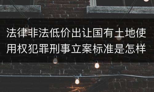 法律非法低价出让国有土地使用权犯罪刑事立案标准是怎样规定