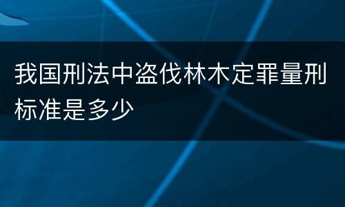 我国刑法中盗伐林木定罪量刑标准是多少