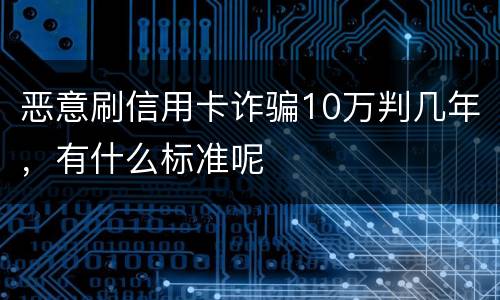 恶意刷信用卡诈骗10万判几年，有什么标准呢