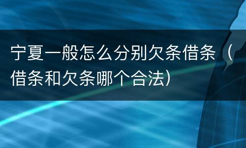 宁夏一般怎么分别欠条借条（借条和欠条哪个合法）