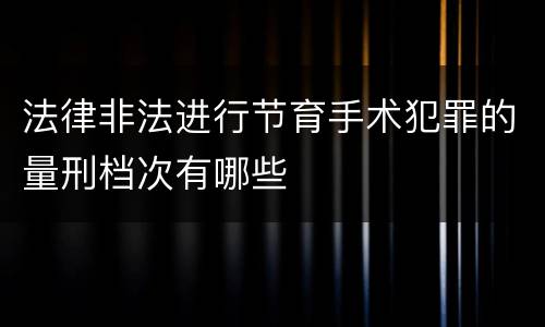 法律非法进行节育手术犯罪的量刑档次有哪些