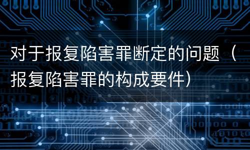 对于报复陷害罪断定的问题（报复陷害罪的构成要件）