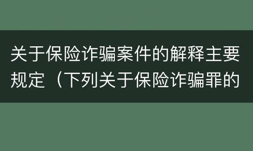 关于保险诈骗案件的解释主要规定（下列关于保险诈骗罪的说法错误的是）