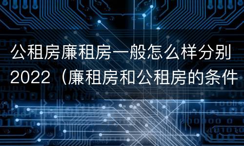 公租房廉租房一般怎么样分别2022（廉租房和公租房的条件）