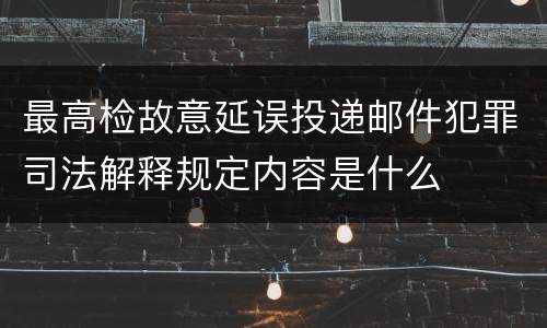 最高检故意延误投递邮件犯罪司法解释规定内容是什么