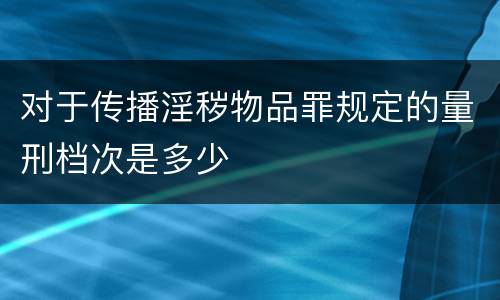 对于传播淫秽物品罪规定的量刑档次是多少