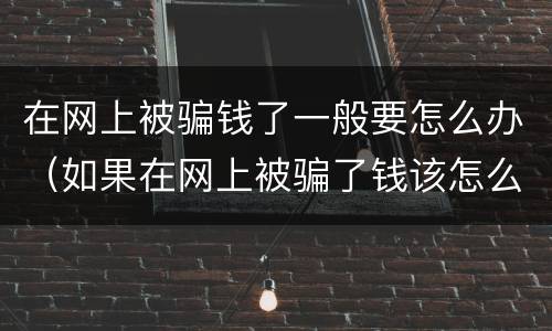 在网上被骗钱了一般要怎么办（如果在网上被骗了钱该怎么办）