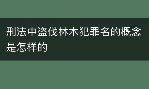 刑法中盗伐林木犯罪名的概念是怎样的