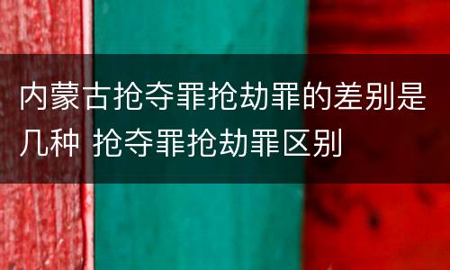 内蒙古抢夺罪抢劫罪的差别是几种 抢夺罪抢劫罪区别