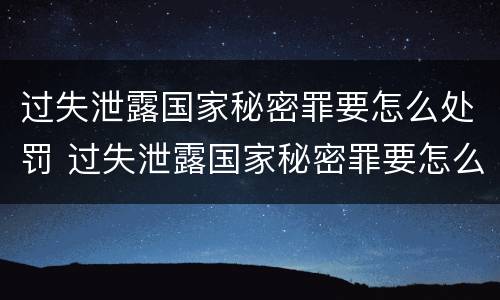 过失泄露国家秘密罪要怎么处罚 过失泄露国家秘密罪要怎么处罚呢