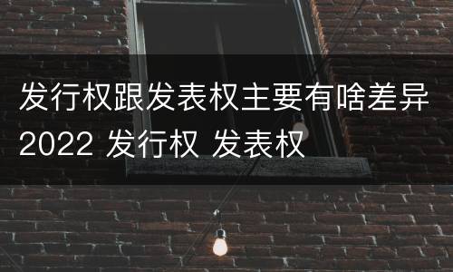 发行权跟发表权主要有啥差异2022 发行权 发表权