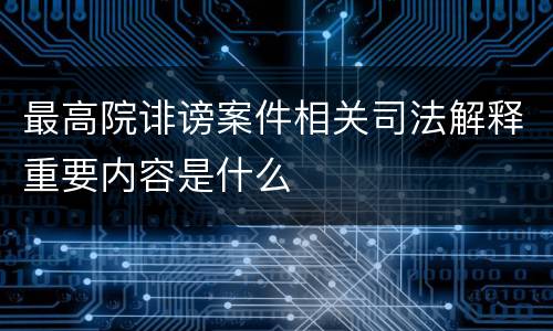 最高院诽谤案件相关司法解释重要内容是什么