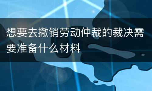 想要去撤销劳动仲裁的裁决需要准备什么材料