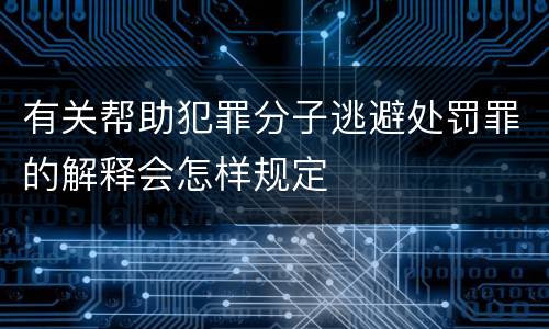 有关帮助犯罪分子逃避处罚罪的解释会怎样规定