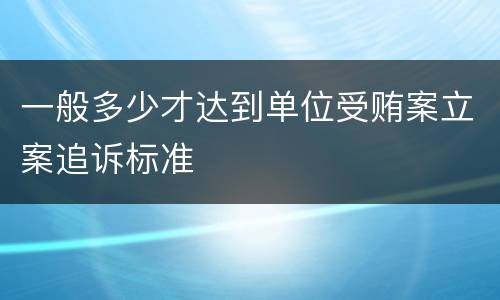 一般多少才达到单位受贿案立案追诉标准