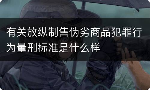 有关放纵制售伪劣商品犯罪行为量刑标准是什么样