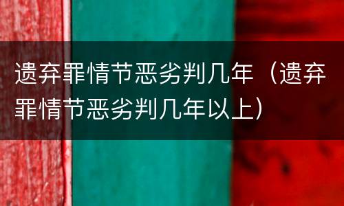 遗弃罪情节恶劣判几年（遗弃罪情节恶劣判几年以上）