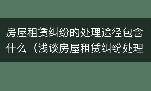 房屋租赁纠纷的处理途径包含什么（浅谈房屋租赁纠纷处理）