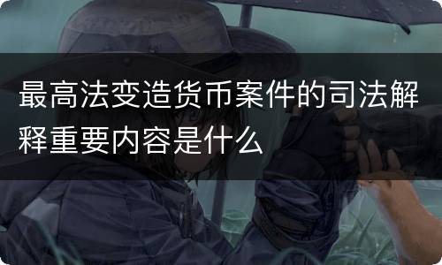 最高法变造货币案件的司法解释重要内容是什么