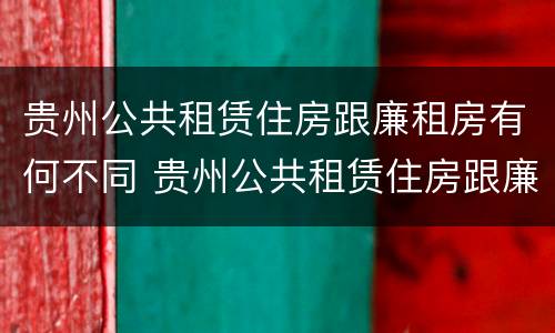 贵州公共租赁住房跟廉租房有何不同 贵州公共租赁住房跟廉租房有何不同呢