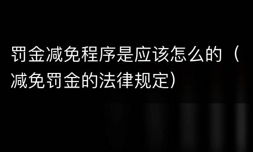 罚金减免程序是应该怎么的（减免罚金的法律规定）